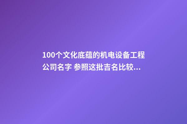 100个文化底蕴的机电设备工程公司名字 参照这批吉名比较适合-第1张-公司起名-玄机派